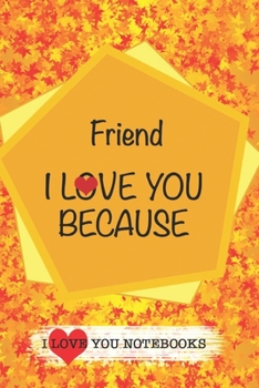 Friend I Love You Because /Love Cover Themes: What I love About You Gift Book: Prompted Fill-in the Blank Gratitud 6x9 Journal/ Tons of Reasons Why I Love You