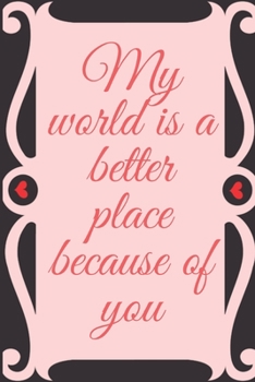 My world is a better place because of you: notebook 120 pages (gift for him and her): anniversary gifts for girl and men=love and romance gift: valentine s day gifts romantic gift