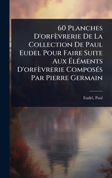 Hardcover 60 Planches D'orfèvrerie De La Collection De Paul Eudel Pour Faire Suite Aux Ã&#137;lÃ(c)ments D'orfèvrerie ComposÃ(c)s Par Pierre Germain [French] Book