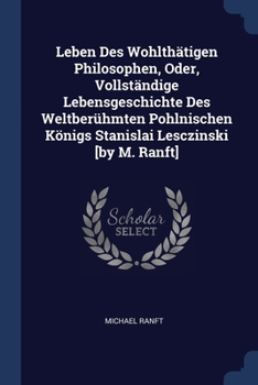 Paperback Leben Des Wohlthätigen Philosophen, Oder, Vollständige Lebensgeschichte Des Weltberühmten Pohlnischen Königs Stanislai Lesczinski [by M. Ranft] Book