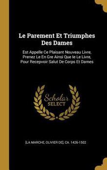 Hardcover Le Parement Et Triumphes Des Dames: Est Appelle Ce Plaisant Nouveau Livre, Prenez Le En Gre Ainsi Que Ie Le Livre, Pour Recepvoir Salut De Corps Et Da [French] Book