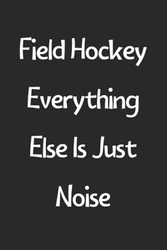 Paperback Field Hockey Everything Else Is Just Noise: Lined Journal, 120 Pages, 6 x 9, Funny Field Hockey Gift Idea, Black Matte Finish (Field Hockey Everything Book