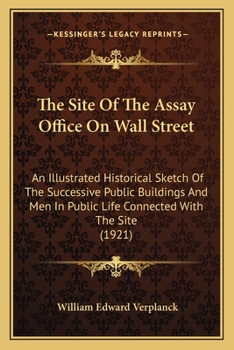 Paperback The Site Of The Assay Office On Wall Street: An Illustrated Historical Sketch Of The Successive Public Buildings And Men In Public Life Connected With Book