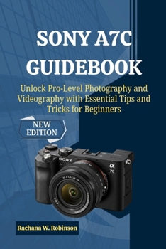 Sony A7C Guidebook: Unlock Pro-Level Photography and Videography with Essential Tips and Tricks for Beginners