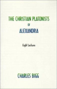 The Christian Platonists of Alexandria: Eight Lectures Preached Before the University of Oxford In