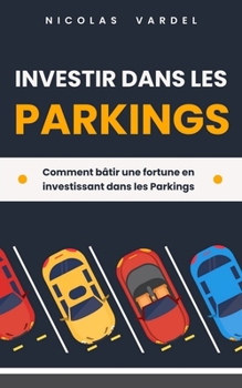 Investir dans les Parkings : Comment bâtir une fortune en investissant dans les Parkings (French Edition)