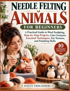 Paperback NEEDLE FELTING ANIMALS FOR BEGINNERS: A Practical Guide to Wool Sculpting, Step-by-Step Projects, Cute Creatures, Essential Techniques, Fur Textures, and Finishing Skills Book