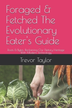 Foraged & Fetched The Evolutionary Eater's Guide: Roots & Bytes: Reclaiming Our Dietary Heritage With Modern Technology