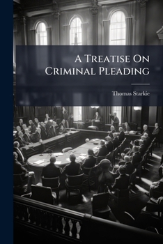 A Treatise on Criminal Pleading: With Precedents of Indictments, Special Pleas, & C., Adapted to Practice