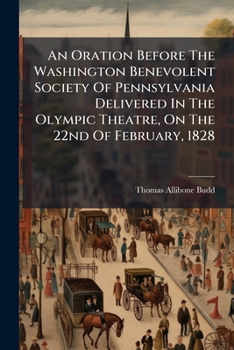 An Oration Before The Washington Benevolent Society Of Pennsylvania Delivered In The Olympic Theatre, On The 22nd Of February, 1828