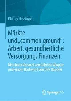 Märkte und „common ground“: Arbeit, gesundheitliche Versorgung, Finanzen: Mit einem Vorwort von Gabriele Wagner und einem Nachwort von Dirk Baecker