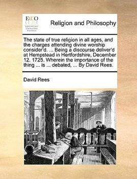 Paperback The state of true religion in all ages, and the charges attending divine worship consider'd. ... Being a discourse deliver'd at Hempstead in Hertfords Book