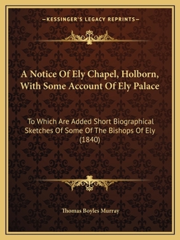 Paperback A Notice Of Ely Chapel, Holborn, With Some Account Of Ely Palace: To Which Are Added Short Biographical Sketches Of Some Of The Bishops Of Ely (1840) Book