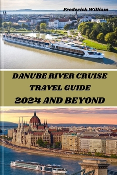 DANUBE RIVER CRUISE 2024 AND BEYOND: Unravelling Tales of Romance, Adventure, and Cultural Encounters Along the Iconic Danube River (Frederick's Travel Guides and Tips)