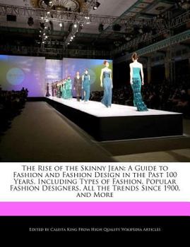 The Rise of the Skinny Jean: A Guide to Fashion and Fashion Design in the Past 100 Years, Including Types of Fashion, Popular Fashion Designers, Al