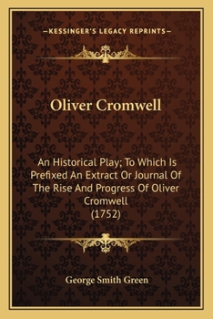 Oliver Cromwell: an historical play [in five acts and in prose and verse]. To which is prefix'd an Extract or Journal of the rise and progress of Oliver Cromwell.