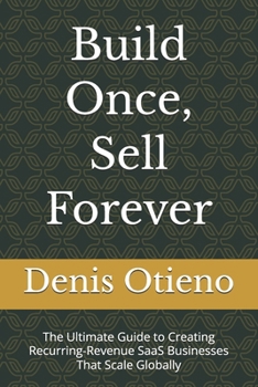 Build Once, Sell Forever: The Ultimate Guide to Creating Recurring-Revenue SaaS Businesses That Scale Globally