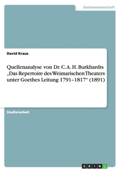 Quellenanalyse Von Dr. C. A. H. Burkhardts -Das Repertoire Des Weimarischen Theaters Unter Goethes Leitung 1791-1817- (1891)