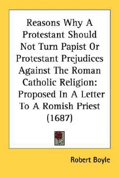 Paperback Reasons Why A Protestant Should Not Turn Papist Or Protestant Prejudices Against The Roman Catholic Religion: Proposed In A Letter To A Romish Priest Book