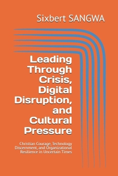 Leading Through Crisis, Digital Disruption, and Cultural Pressure: Christian Courage, Technology Discernment, and Organizational Resilience in Uncertain Times (Christian Business Administration)