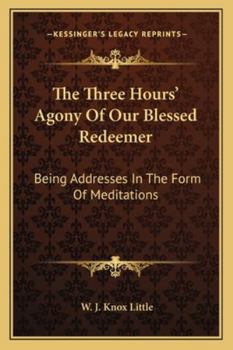 The Three Hours Agony of Our Blessed Redeemer: Being Addresses in the Form of Meditations, Delivered in St. Alban's Church, Manchester, on Good Friday 1877 (Classic Reprint)
