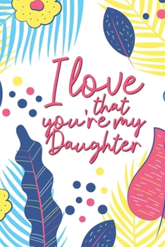 I Love That You're My Daughter: A thoughtful Gift for New Mother, to be Moms To Write Memories now and Read them later to Treasure for ever as a ... Lined Floral Journal for your Little Girl