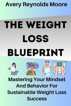 The Weight Loss Blueprint: Mastering Your Mindset And Behavior For Sustainable Weight Loss Success. How You Can Change Ur Lifestyle And Form A Ne
