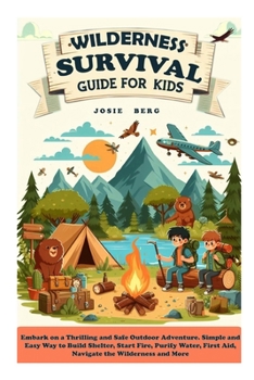Wilderness Survival Guide for Kids: Embark on a Thrilling and Safe Outdoor Adventure. Simple and Easy Way to Build Shelter, Start Fire, Purify Water, First Aid, Navigate the Wilderness and More