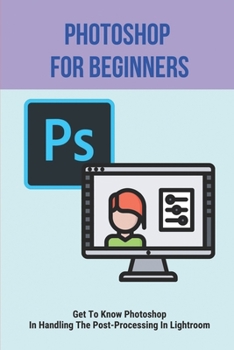 Paperback Photoshop For Beginners: Get To Know Photoshop In Handling The Post-Processing In Lightroom: Photoshop Tutorials For Beginners Book