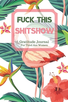 Fuck This Shit Show Gratitude Journal For Tired Ass Women: Cuss words Gratitude Journal Gift For Tired-Ass Women and Girls; Blank Templates to Record all your Fucking Thoughts
