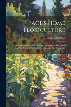 Paperback Page's Home Floriculture: A Complete Guide For The Growing Of Flowers In The House And Garden. Cut Flower Work--landscape Gardening, Etc Book