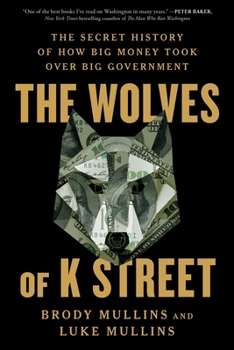 The Wolves of K Street: The Secret History of How Big Money Took Over Big Government