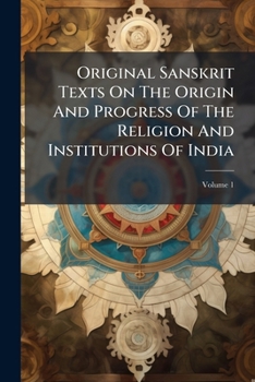 Original Sanskrit Texts On The Origin And Progress Of The Religion And Institutions Of India: Collected, Tr. Into English, And Illustrated By Notes. ... Of Students And Others In India, Volume 1...