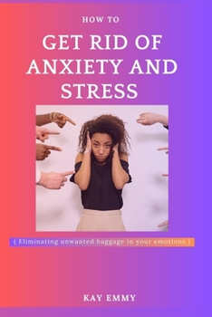 Paperback How to get rid of stress and anxiety: Eliminating unwanted baggage from and in your emotion Book