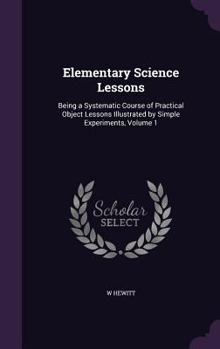 Hardcover Elementary Science Lessons: Being a Systematic Course of Practical Object Lessons Illustrated by Simple Experiments, Volume 1 Book