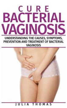 Paperback Cure Bacterial Vaginosis: Understanding the Causes, Symptoms, Prevention and Treatment of Bacterial Vaginosis Book