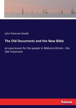 The Old Documents And The New Bible: An Easy Lesson For The People In Biblical Criticism: The Old Testament