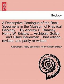 A Descriptive Catalogue of the Rock Specimens in the Museum of Practical Geology ... By Andrew C. Ramsay ... Henry W. Bristow ... Archibald Geikie ... ... edition, revised, and partly re-written.