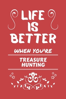 Life Is Better When You're Treasure Hunting: Perfect Gag Gift For A Lover Of Treasure Hunting Blank Lined Notebook Journal 100 Pages 6 X 9 Format Office Humour And Banter