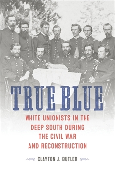 Hardcover True Blue: White Unionists in the Deep South During the Civil War and Reconstruction Book