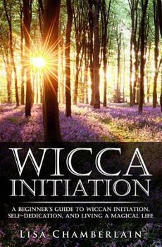 Wicca Initiation: A Beginner's Guide to Wiccan Initiation, Self-Dedication, and Living a Magical Life - Book  of the Wicca Books