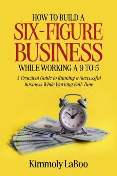 Paperback How to Build a Six-Figure Business While Working a 9 To 5: A Practical Guide to Running a Successful Business While Working Full-Time Book