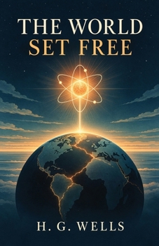 The World Set Free: A Prophetic Science-Fiction Novel of Atomic War, Global Crisis, and World Government