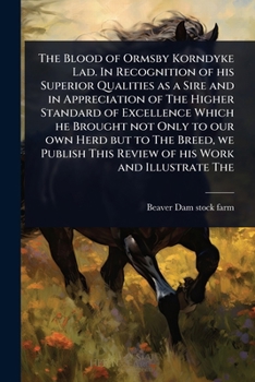 The Blood of Ormsby Korndyke Lad. In Recognition of his Superior Qualities as a Sire and in Appreciation of The Higher Standard of Excellence Which he ... This Review of his Work and Illustrate The