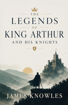 The Legends of King Arthur and His Knights: Classic Tales of Camelot, Excalibur, Merlin, and the Round Table