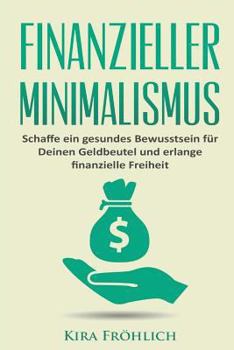 Finanzieller Minimalismus: Schaffe ein gesundes Bewusstsein f�r Deinen Geldbeutel und erlange finanzielle Freiheit
