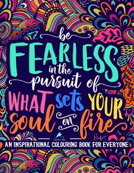 Paperback An Inspirational Colouring Book For Everyone: Be Fearless In The Pursuit Of What Sets Your Soul On Fire Book