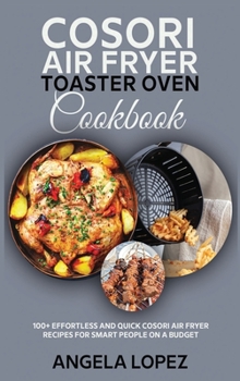 Cosori Air Fryer Toaster Oven Cookbook: 100+ Effortless and Quick Cosori Air Fryer Recipes for Smart People on a Budget