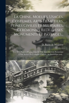 La Chine, Moeurs, Usages, Costumes, Arts Et Métiers, Peines Civiles Et Militaires, Cérémonies Religieuses, Monuments Et Paysages...: Avec Des Notices ... Sa Statistique, son... (French Edition)