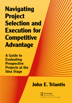 Hardcover Navigating Project Selection and Execution for Competitive Advantage: A Guide to Evaluating Prospective Projects at the Idea Stage Book